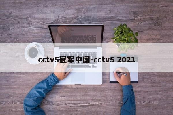 cctv5冠军中国-cctv5 2021