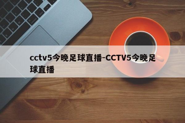 cctv5今晚足球直播-CCTV5今晚足球直播