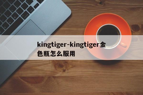 kingtiger-kingtiger金色瓶怎么服用