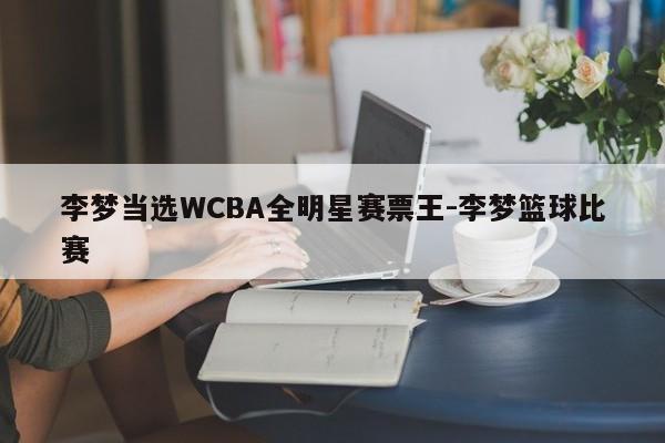 李梦当选WCBA全明星赛票王-李梦篮球比赛