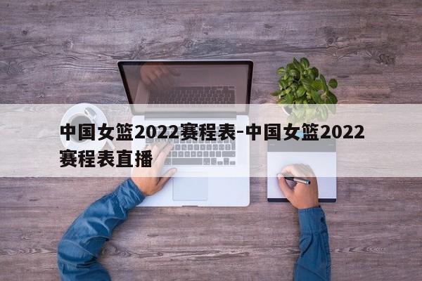 中国女篮2022赛程表-中国女篮2022赛程表直播