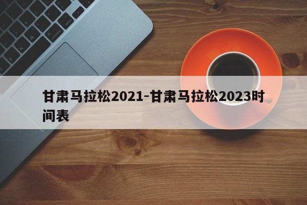 甘肃马拉松2021-甘肃马拉松2023时间表