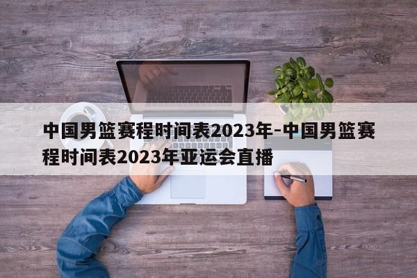 中国男篮赛程时间表2023年-中国男篮赛程时间表2023年亚运会直播