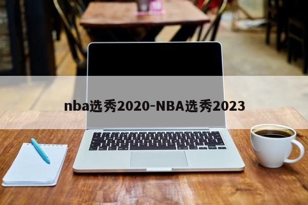 nba选秀2020-NBA选秀2023