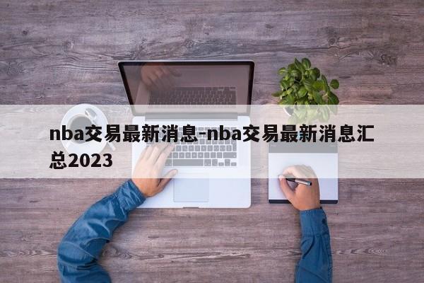 nba交易最新消息-nba交易最新消息汇总2023