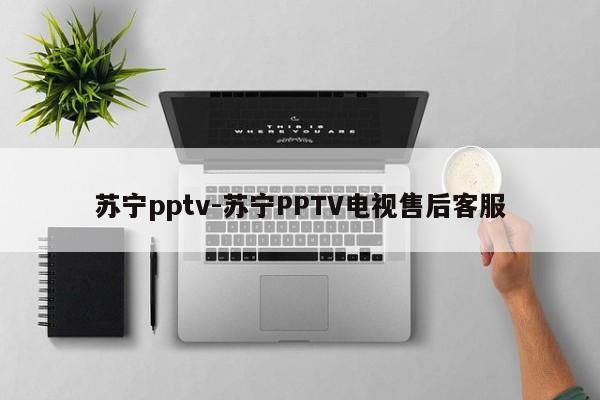 苏宁pptv-苏宁PPTV电视售后客服