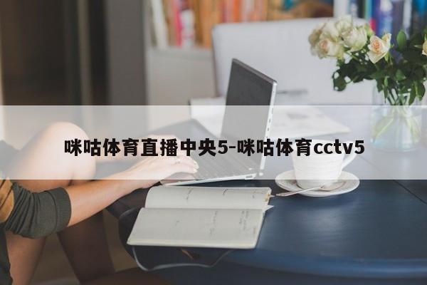 咪咕体育直播中央5-咪咕体育cctv5