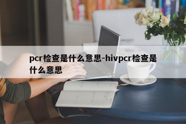 pcr检查是什么意思-hivpcr检查是什么意思