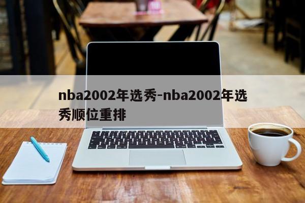 nba2002年选秀-nba2002年选秀顺位重排