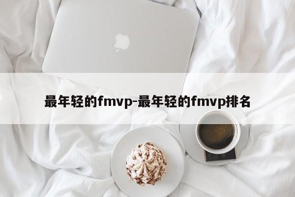 最年轻的fmvp-最年轻的fmvp排名