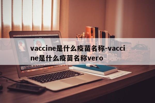 vaccine是什么疫苗名称-vaccine是什么疫苗名称vero