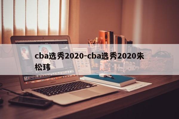 cba选秀2020-cba选秀2020朱松玮