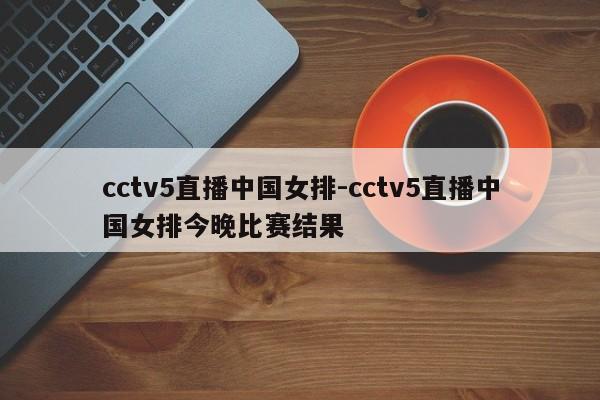 cctv5直播中国女排-cctv5直播中国女排今晚比赛结果