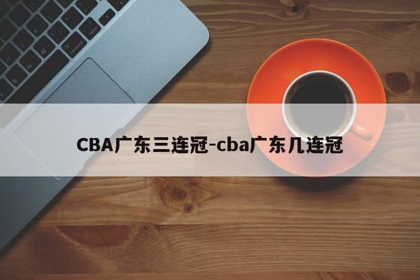 CBA广东三连冠-cba广东几连冠
