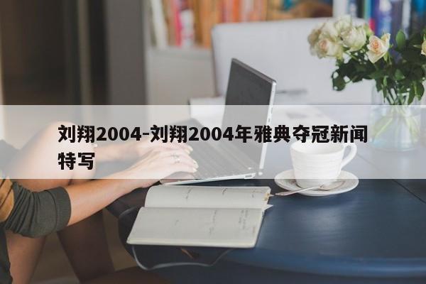 刘翔2004-刘翔2004年雅典夺冠新闻特写